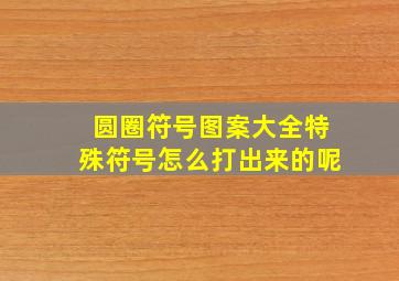 圆圈符号图案大全特殊符号怎么打出来的呢