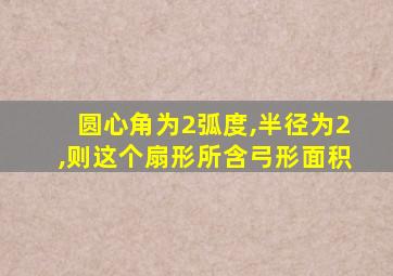 圆心角为2弧度,半径为2,则这个扇形所含弓形面积