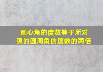 圆心角的度数等于所对弧的圆周角的度数的两倍