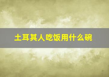 土耳其人吃饭用什么碗