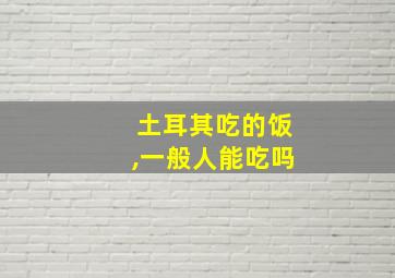 土耳其吃的饭,一般人能吃吗