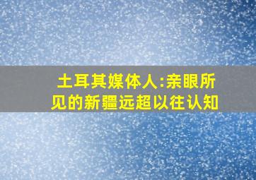 土耳其媒体人:亲眼所见的新疆远超以往认知