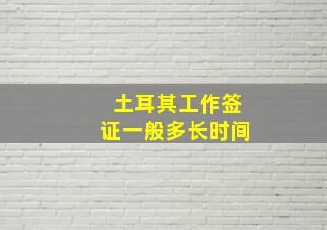 土耳其工作签证一般多长时间