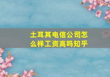 土耳其电信公司怎么样工资高吗知乎