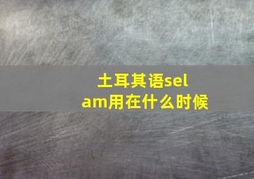 土耳其语selam用在什么时候