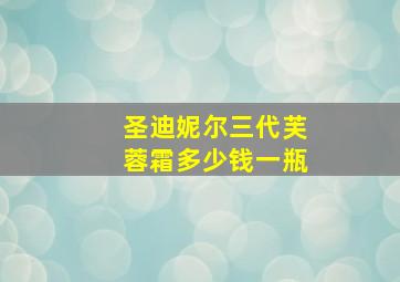 圣迪妮尔三代芙蓉霜多少钱一瓶