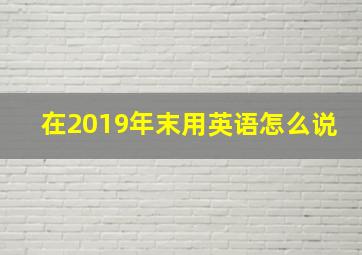 在2019年末用英语怎么说