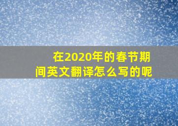 在2020年的春节期间英文翻译怎么写的呢