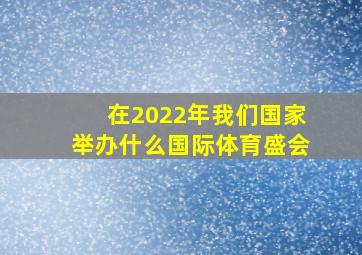 在2022年我们国家举办什么国际体育盛会