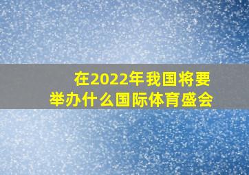 在2022年我国将要举办什么国际体育盛会