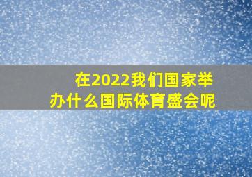 在2022我们国家举办什么国际体育盛会呢