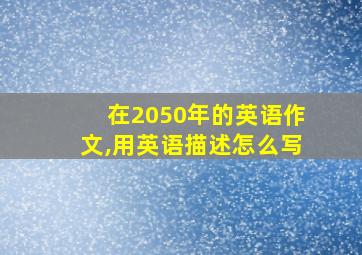 在2050年的英语作文,用英语描述怎么写