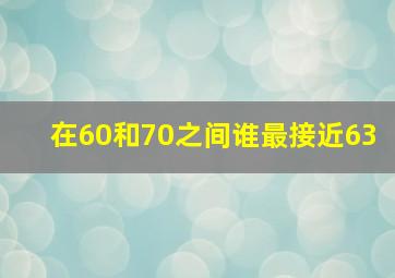 在60和70之间谁最接近63