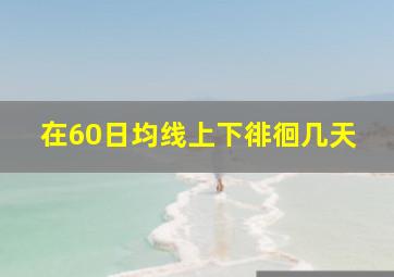 在60日均线上下徘徊几天