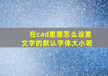 在cad里面怎么设置文字的默认字体大小呢