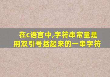 在c语言中,字符串常量是用双引号括起来的一串字符