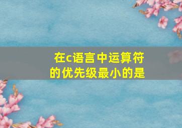 在c语言中运算符的优先级最小的是