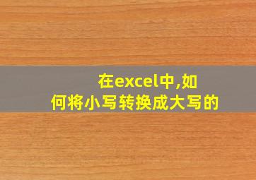 在excel中,如何将小写转换成大写的