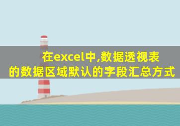 在excel中,数据透视表的数据区域默认的字段汇总方式