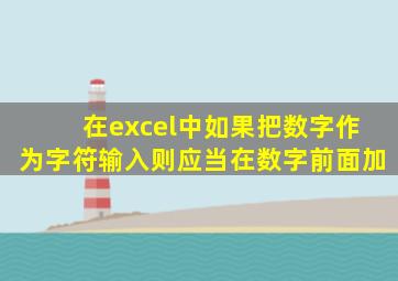 在excel中如果把数字作为字符输入则应当在数字前面加