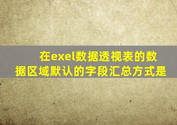 在exel数据透视表的数据区域默认的字段汇总方式是