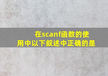 在scanf函数的使用中以下叙述中正确的是