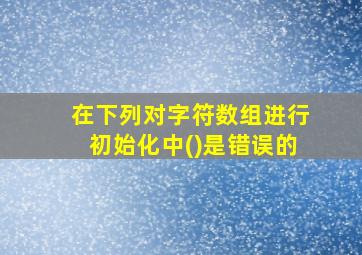 在下列对字符数组进行初始化中()是错误的