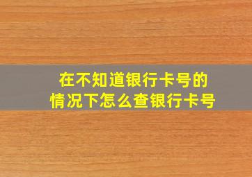 在不知道银行卡号的情况下怎么查银行卡号