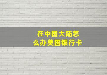 在中国大陆怎么办美国银行卡