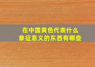 在中国黄色代表什么象征意义的东西有哪些