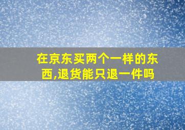 在京东买两个一样的东西,退货能只退一件吗