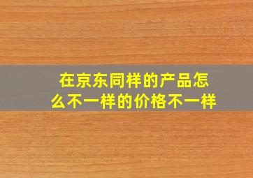 在京东同样的产品怎么不一样的价格不一样