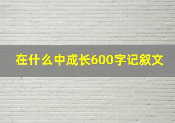 在什么中成长600字记叙文