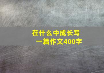 在什么中成长写一篇作文400字