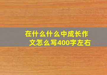 在什么什么中成长作文怎么写400字左右