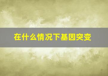 在什么情况下基因突变