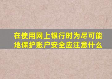 在使用网上银行时为尽可能地保护账户安全应注意什么