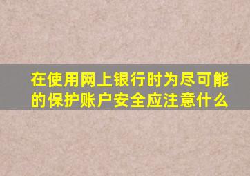 在使用网上银行时为尽可能的保护账户安全应注意什么