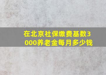 在北京社保缴费基数3000养老金每月多少钱