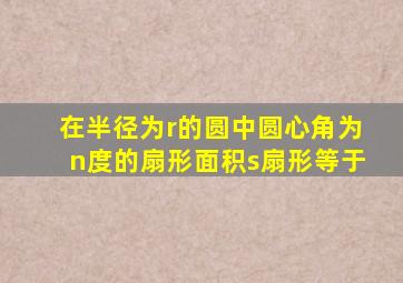 在半径为r的圆中圆心角为n度的扇形面积s扇形等于