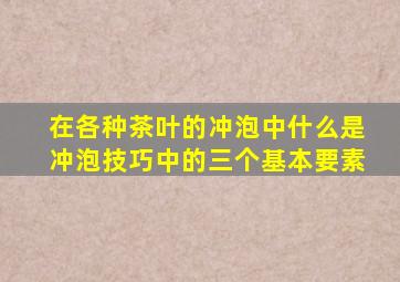 在各种茶叶的冲泡中什么是冲泡技巧中的三个基本要素