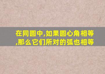 在同圆中,如果圆心角相等,那么它们所对的弧也相等