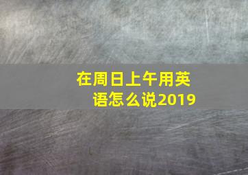 在周日上午用英语怎么说2019