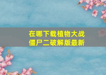 在哪下载植物大战僵尸二破解版最新