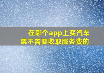 在哪个app上买汽车票不需要收取服务费的