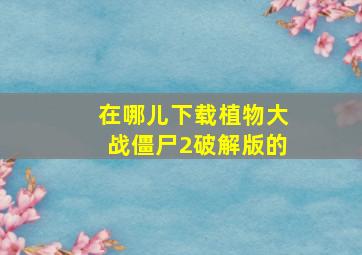 在哪儿下载植物大战僵尸2破解版的