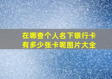 在哪查个人名下银行卡有多少张卡呢图片大全