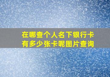 在哪查个人名下银行卡有多少张卡呢图片查询