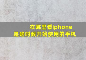 在哪里看iphone是啥时候开始使用的手机