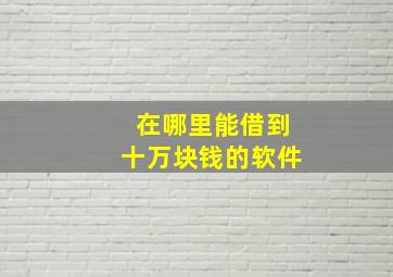 在哪里能借到十万块钱的软件